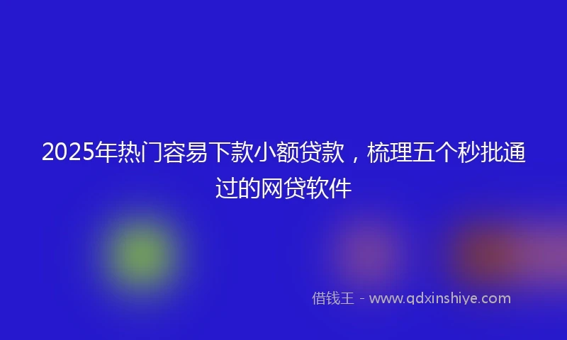 2025年热门容易下款小额贷款，梳理五个秒批通过的网贷软件