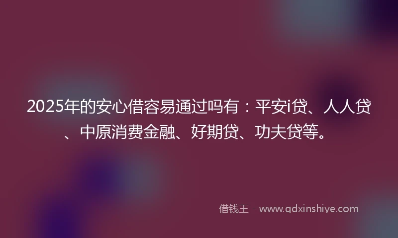 2025年的安心借容易通过吗有:平安i贷、人人贷、中原消费金融、好期贷、功夫贷等。