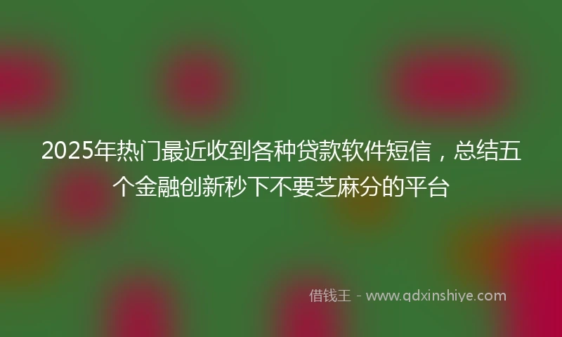 2025年热门最近收到各种贷款软件短信，总结五个金融创新秒下不要芝麻分的平台