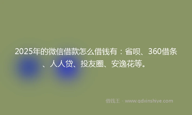 2025年的微信借款怎么借钱有：省呗、360借条、人人贷、投友圈、安逸花等。