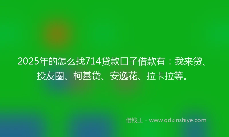2025年的怎么找714贷款口子借款有：我来贷、投友圈、柯基贷、安逸花、拉卡拉等。