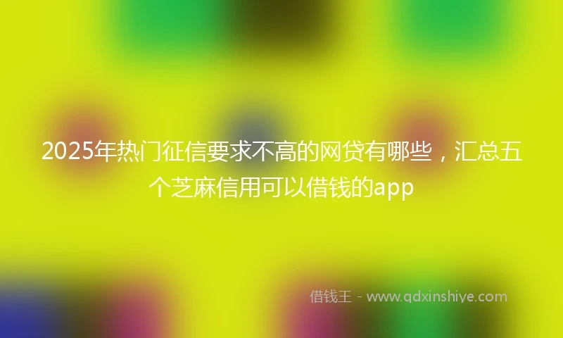 2025年热门征信要求不高的网贷有哪些，汇总五个芝麻信用可以借钱的app