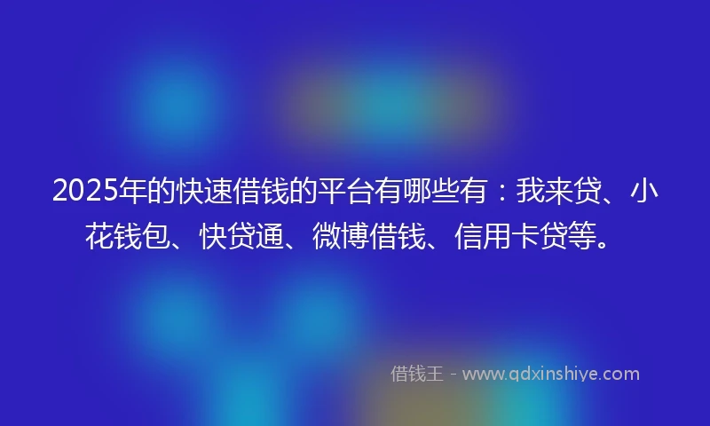 2025年的快速借钱的平台有哪些有：我来贷、小花钱包、快贷通、微博借钱、信用卡贷等。