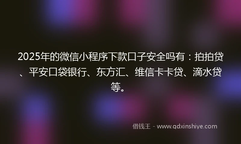 2025年的微信小程序下款口子安全吗有：拍拍贷、平安口袋银行、东方汇、维信卡卡贷、滴水贷等。