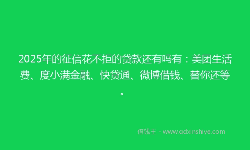 2025年的征信花不拒的贷款还有吗有：美团生活费、度小满金融、快贷通、微博借钱、替你还等。