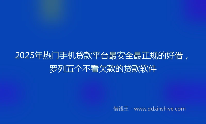 2025年热门手机贷款平台最安全最正规的好借，罗列五个不看欠款的贷款软件