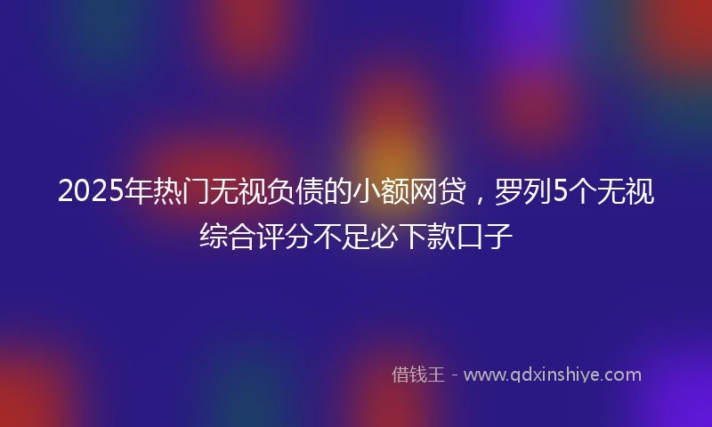 2025年热门无视负债的小额网贷，罗列5个无视综合评分不足必下款口子