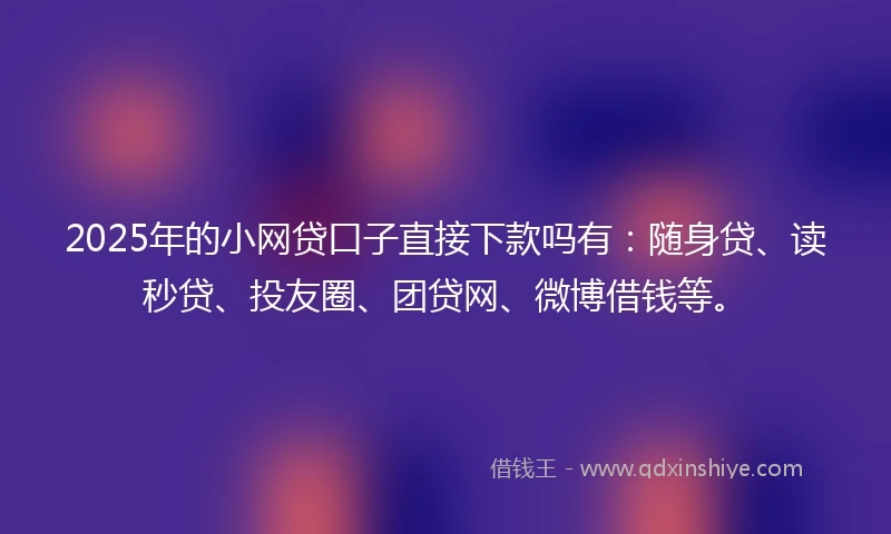 2025年的小网贷口子直接下款吗有：随身贷、读秒贷、投友圈、团贷网、微博借钱等。