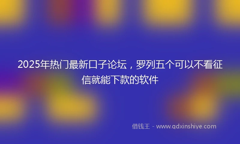 2025年热门最新口子论坛，罗列五个可以不看征信就能下款的软件