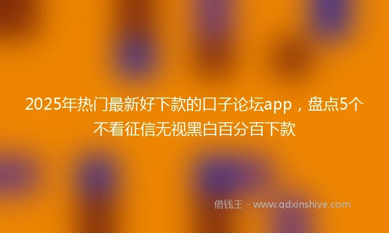 2025年热门最新好下款的口子论坛app，盘点5个不看征信无视黑白百分百下款