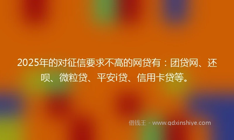 2025年的对征信要求不高的网贷有：团贷网、还呗、微粒贷、平安i贷、信用卡贷等。