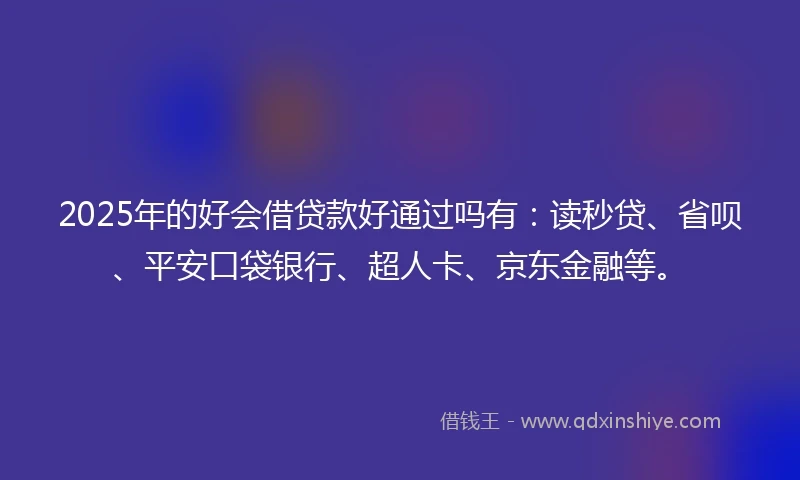 2025年的好会借贷款好通过吗有：读秒贷、省呗、平安口袋银行、超人卡、京东金融等。
