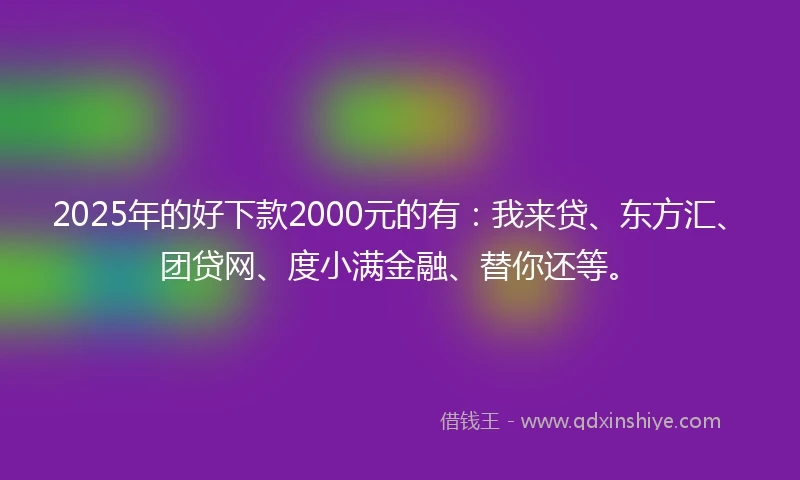 2025年的好下款2000元的有:我来贷、东方汇、团贷网、度小满金融、替你还等。