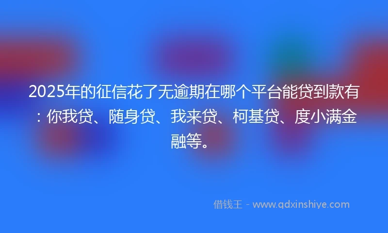 2025年的征信花了无逾期在哪个平台能贷到款有:你我贷、随身贷、我来贷、柯基贷、度小满金融等。