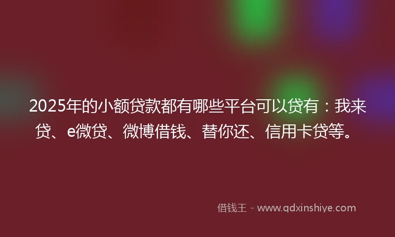 2025年的小额贷款都有哪些平台可以贷有：我来贷、e微贷、微博借钱、替你还、信用卡贷等。