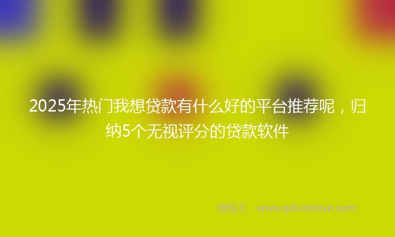 2025年热门我想贷款有什么好的平台推荐呢，归纳5个无视评分的贷款软件