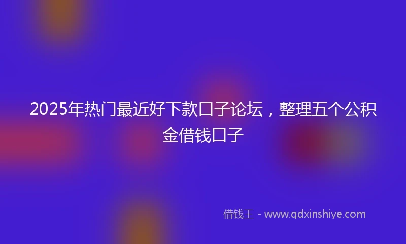 2025年热门最近好下款口子论坛，整理五个公积金借钱口子