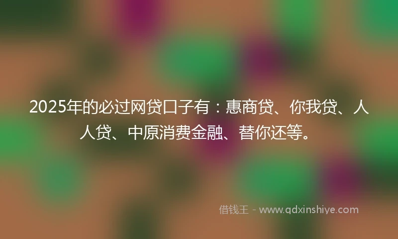 2025年的必过网贷口子有：惠商贷、你我贷、人人贷、中原消费金融、替你还等。