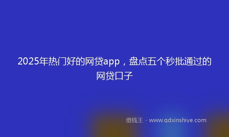 2025年热门好的网贷app，盘点五个秒批通过的网贷口子
