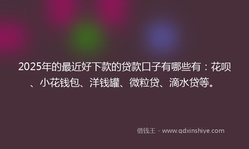 2025年的最近好下款的贷款口子有哪些有：花呗、小花钱包、洋钱罐、微粒贷、滴水贷等。