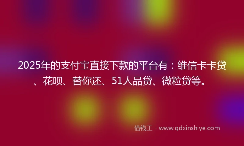 2025年的支付宝直接下款的平台有：维信卡卡贷、花呗、替你还、51人品贷、微粒贷等。