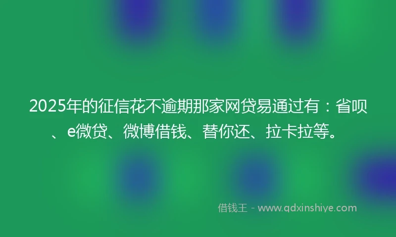 2025年的征信花不逾期那家网贷易通过有：省呗、e微贷、微博借钱、替你还、拉卡拉等。