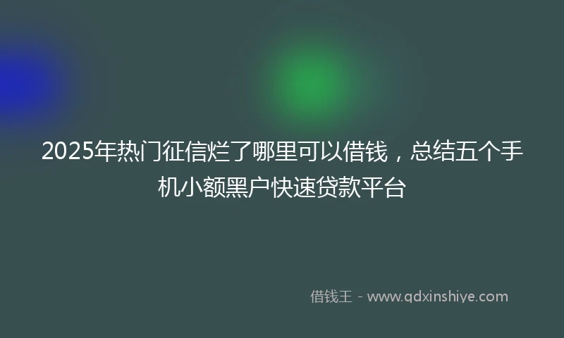 2025年热门征信烂了哪里可以借钱，总结五个手机小额黑户快速贷款平台