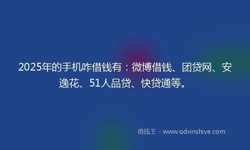 2025年的手机咋借钱有：微博借钱、团贷网、安逸花、51人品贷、快贷通等。