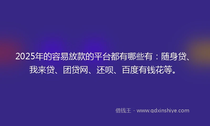 2025年的容易放款的平台都有哪些有：随身贷、我来贷、团贷网、还呗、百度有钱花等。