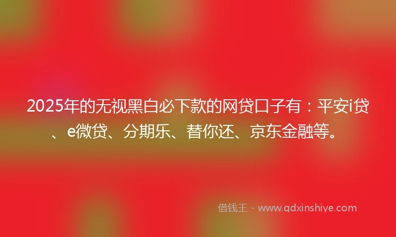 2025年的无视黑白必下款的网贷口子有：平安i贷、e微贷、分期乐、替你还、京东金融等。