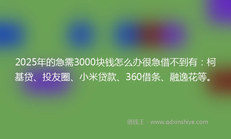 2025年的急需3000块钱怎么办很急借不到有：柯基贷、投友圈、小米贷款、360借条、融逸花等。