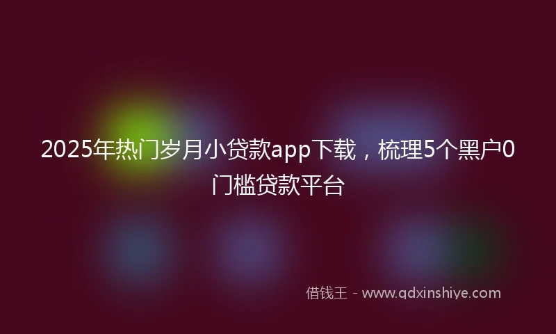 2025年热门岁月小贷款app下载，梳理5个黑户0门槛贷款平台