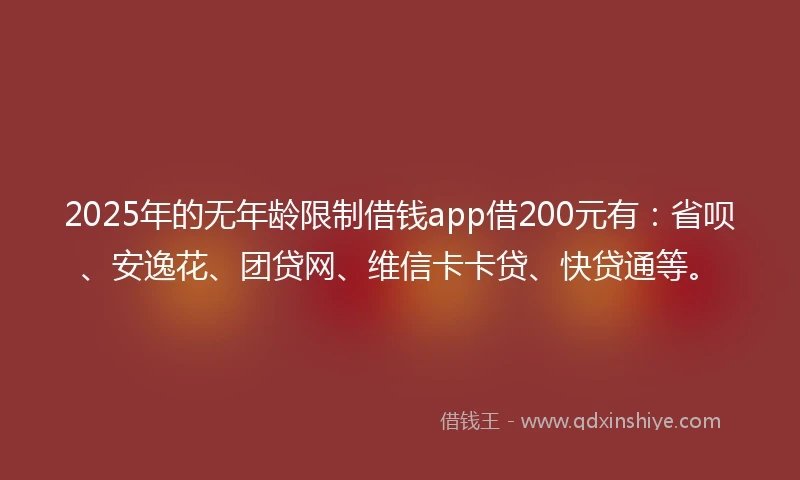2025年的无年龄限制借钱app借200元有：省呗、安逸花、团贷网、维信卡卡贷、快贷通等。