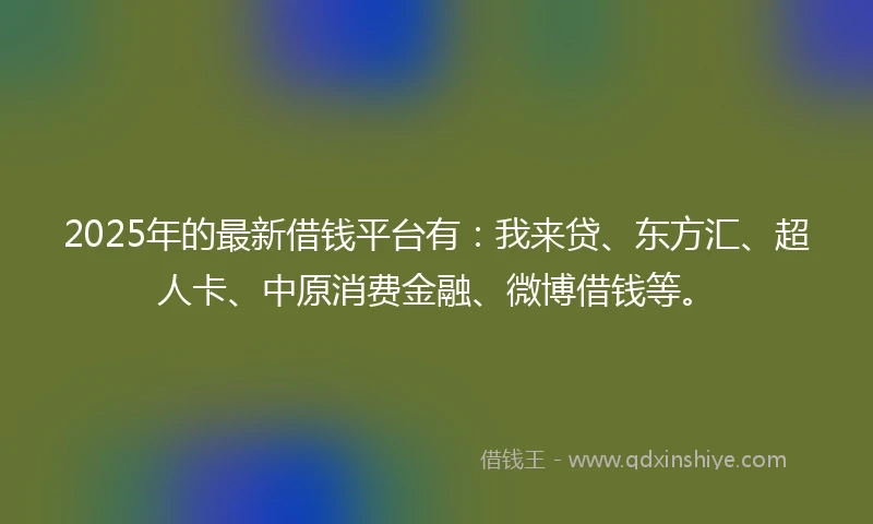 2025年的最新借钱平台有：我来贷、东方汇、超人卡、中原消费金融、微博借钱等。