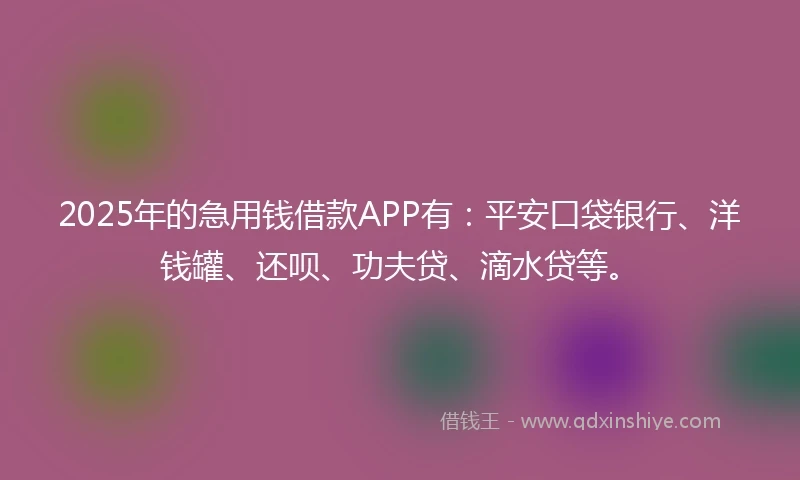 2025年的急用钱借款APP有：平安口袋银行、洋钱罐、还呗、功夫贷、滴水贷等。