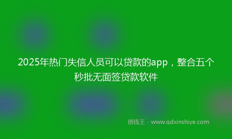 2025年热门失信人员可以贷款的app，整合五个秒批无面签贷款软件