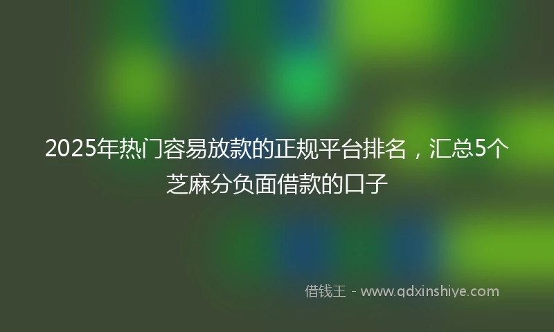 2025年热门容易放款的正规平台排名，汇总5个芝麻分负面借款的口子