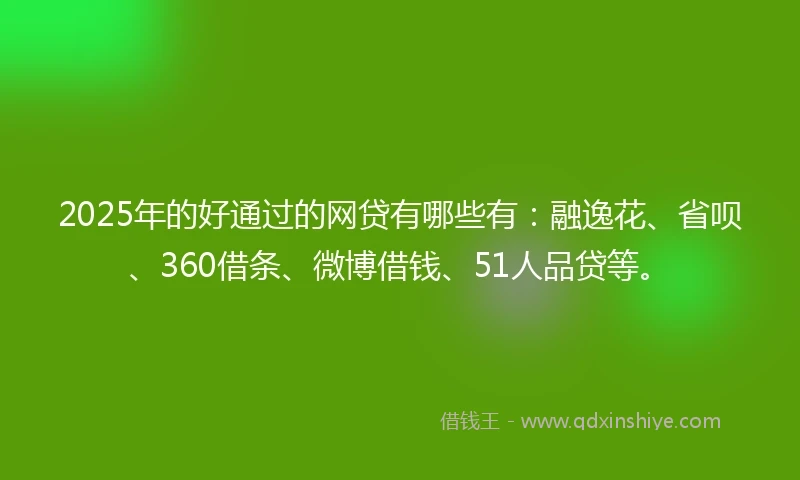 2025年的好通过的网贷有哪些有：融逸花、省呗、360借条、微博借钱、51人品贷等。