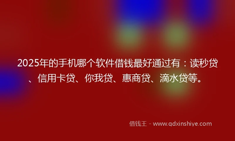 2025年的手机哪个软件借钱最好通过有：读秒贷、信用卡贷、你我贷、惠商贷、滴水贷等。