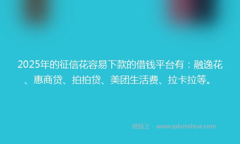 2025年的征信花容易下款的借钱平台有：融逸花、惠商贷、拍拍贷、美团生活费、拉卡拉等。