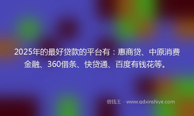 2025年的最好贷款的平台有：惠商贷、中原消费金融、360借条、快贷通、百度有钱花等。