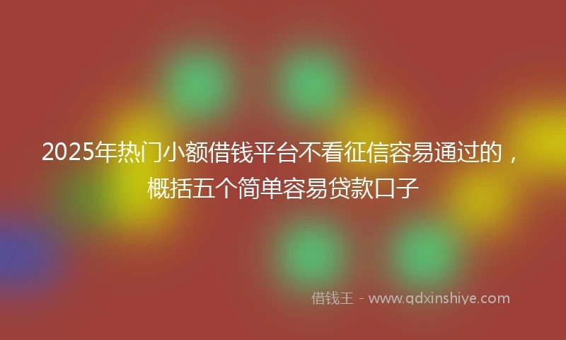 2025年热门小额借钱平台不看征信容易通过的，概括五个简单容易贷款口子