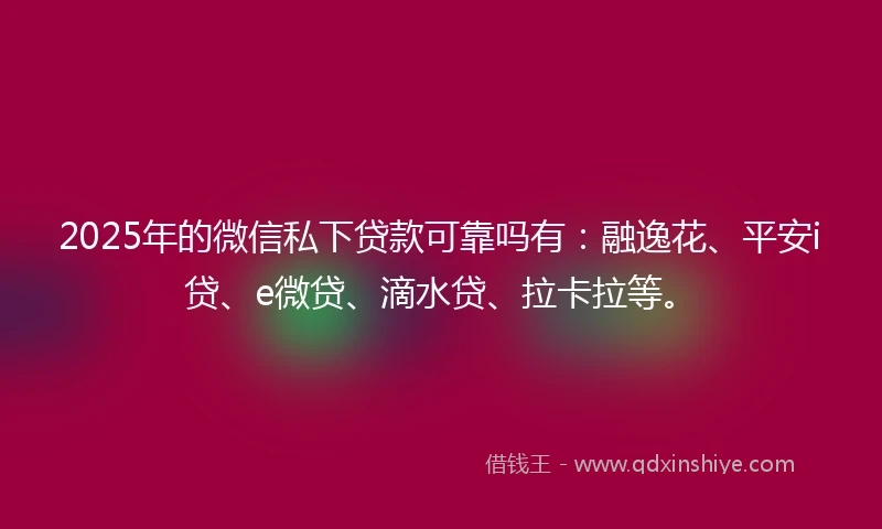 2025年的微信私下贷款可靠吗有：融逸花、平安i贷、e微贷、滴水贷、拉卡拉等。