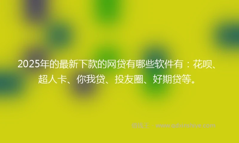 2025年的最新下款的网贷有哪些软件有：花呗、超人卡、你我贷、投友圈、好期贷等。
