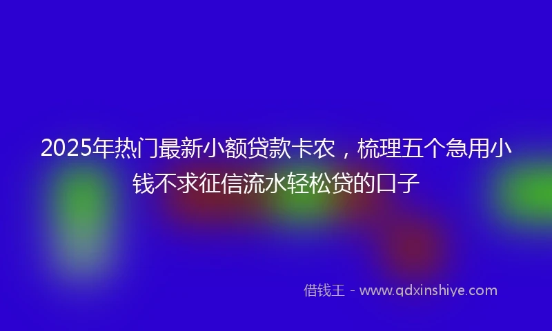 2025年热门最新小额贷款卡农，梳理五个急用小钱不求征信流水轻松贷的口子