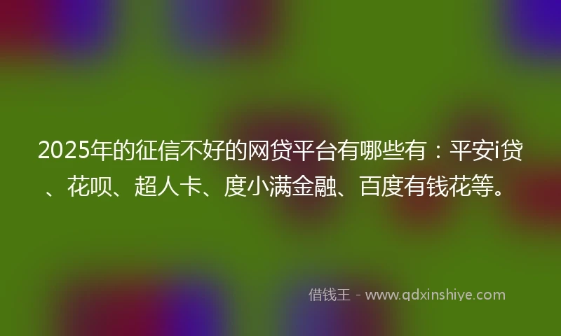 2025年的征信不好的网贷平台有哪些有：平安i贷、花呗、超人卡、度小满金融、百度有钱花等。