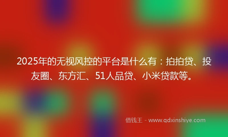 2025年的无视风控的平台是什么有：拍拍贷、投友圈、东方汇、51人品贷、小米贷款等。