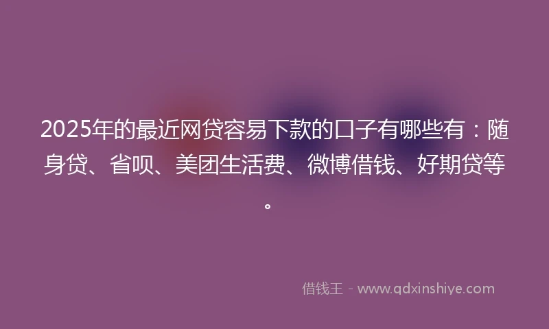 2025年的最近网贷容易下款的口子有哪些有：随身贷、省呗、美团生活费、微博借钱、好期贷等。