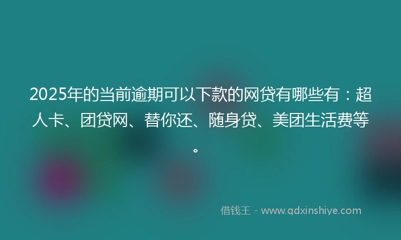 2025年的当前逾期可以下款的网贷有哪些有：超人卡、团贷网、替你还、随身贷、美团生活费等。