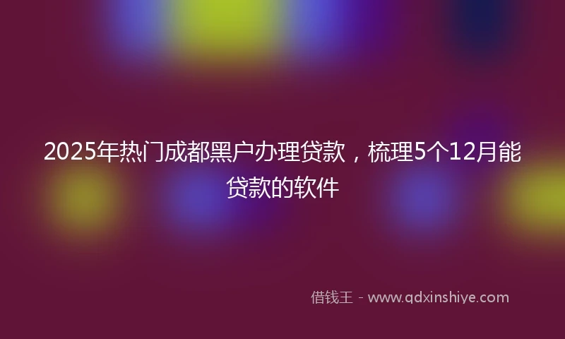 2025年热门成都黑户办理贷款，梳理5个12月能贷款的软件